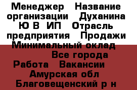 Менеджер › Название организации ­ Духанина Ю.В, ИП › Отрасль предприятия ­ Продажи › Минимальный оклад ­ 17 000 - Все города Работа » Вакансии   . Амурская обл.,Благовещенский р-н